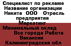 Специалист по рекламе › Название организации ­ Никита, ООО › Отрасль предприятия ­ Маркетинг › Минимальный оклад ­ 35 000 - Все города Работа » Вакансии   . Калининградская обл.,Светловский городской округ 